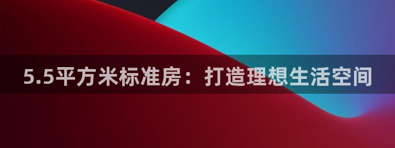 威九国际78mB官网版：5.5平方米标准房：打造理想生活空间
