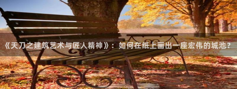 威九国际78m78下载：《天刀之建筑艺术与匠人精神》：如何在纸上画出一座宏伟的城池？