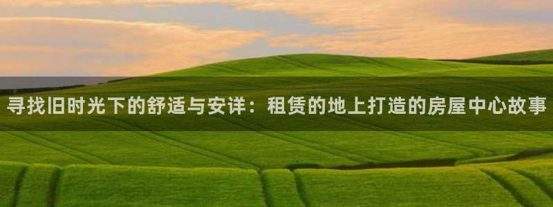 威九国际成长模式怎么样：寻找旧时光下的舒适与安详：租赁的地上打造的房屋中心故事