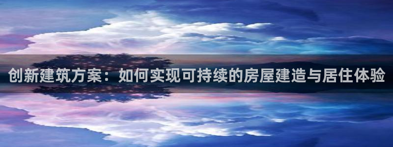 威九国际网站入口官网首页登录：创新建筑方案：如何实现可持续的房屋建造与居住体验