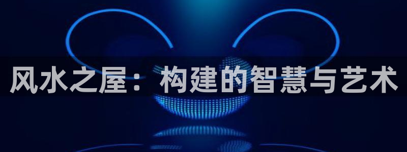 威九国际官网登录入口下载：风水之屋：构建的智慧与艺术
