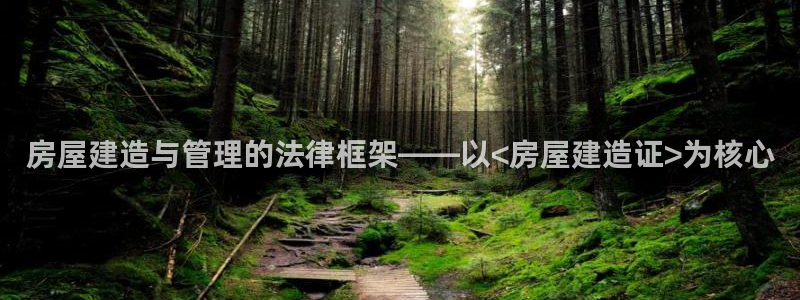 威九国际女演员好漂亮：房屋建造与管理的法律框架——以<房屋建造证>为核心