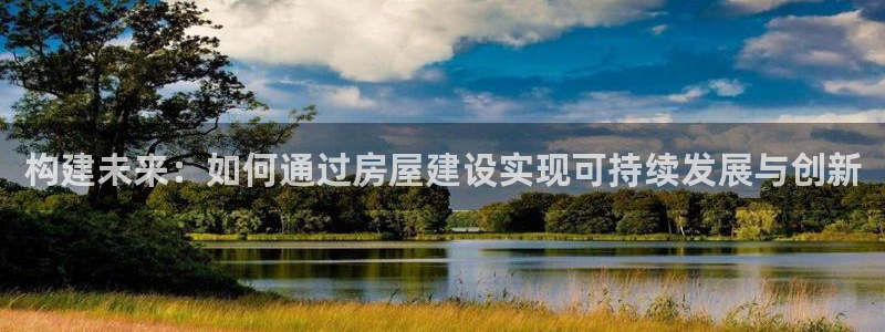 威九国际官网版：构建未来：如何通过房屋建设实现可持续发展与创新