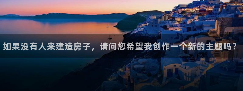 威九国际官网登录入口下载：如果没有人来建造房子，请问您希望我创作一个新的主题吗？