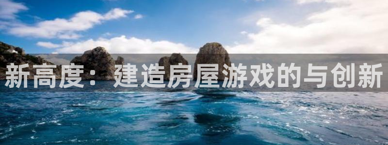 威九国际最新网站：新高度：建造房屋游戏的与创新