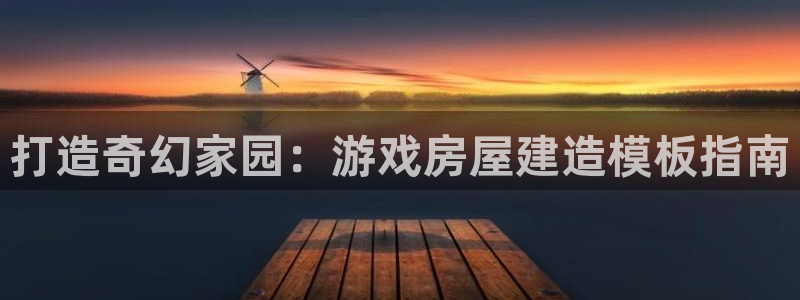 威九国际下载：打造奇幻家园：游戏房屋建造模板指南