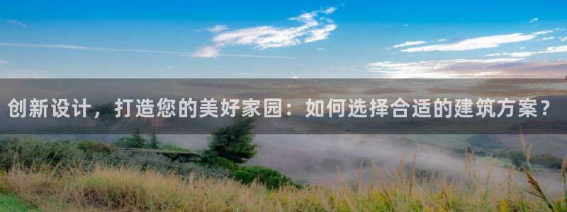 威九国际成长模式：创新设计，打造您的美好家园：如何选择合适的建筑方案？