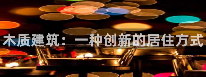 威九国际网站入口地址查询：木质建筑：一种创新的居住方式