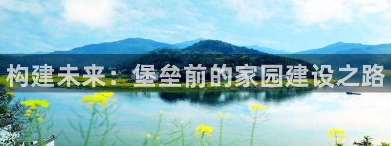 威九国际官方网站最新版本更新内容介绍：构建未来：堡垒前的家园建设之路