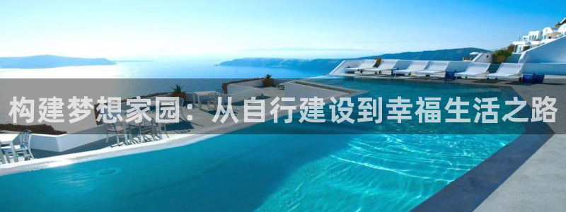 威九国际v96bet官网版：构建梦想家园：从自行建设到幸福生活之路