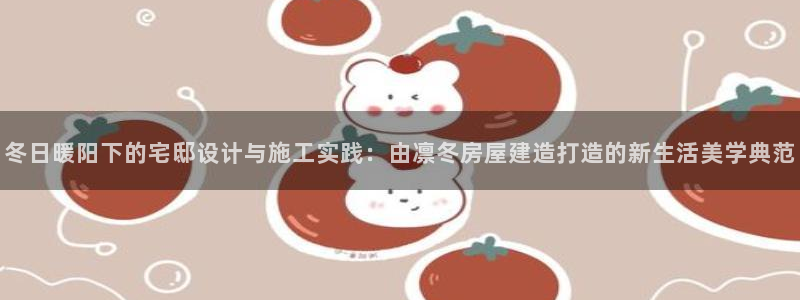 威九国际女演员名单介绍：冬日暖阳下的宅邸设计与施工实践：由凛冬房屋建造打造的新生活美学典范