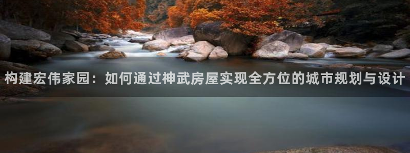 威九国际犯法吗：构建宏伟家园：如何通过神武房屋实现全方位的城市规划与设计