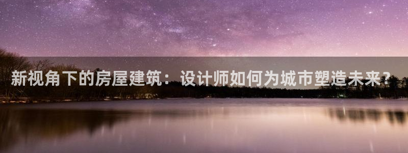 威九国际78mb：新视角下的房屋建筑：设计师如何为城市塑造未来？