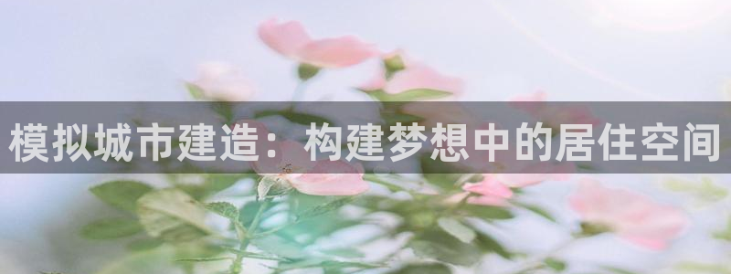 威九国际黑钱：模拟城市建造：构建梦想中的居住空间