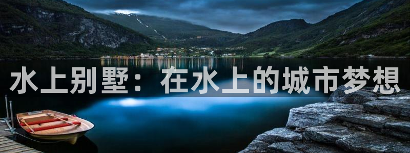威九国际网站官网：水上别墅：在水上的城市梦想