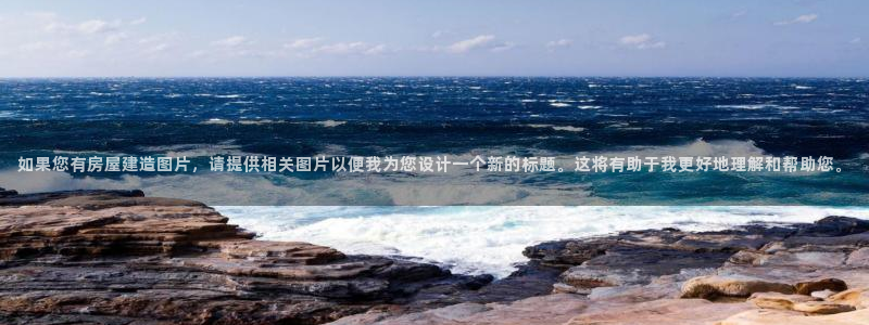 威九国际网站链接怎么打开：如果您有房屋建造图片，请提供相关图片以便我为您设计一个新的标题。这将有助于我更好地理解和帮助您。