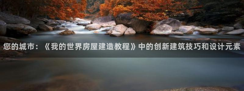 威九国际网站客服电话多少啊：您的城市：《我的世界房屋建造教程》中的创新建筑技巧和设计元素