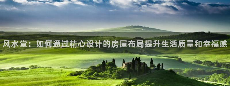 威九国际网站入口官网首页下载：风水堂：如何通过精心设计的房屋布局提升生活质量和幸福感