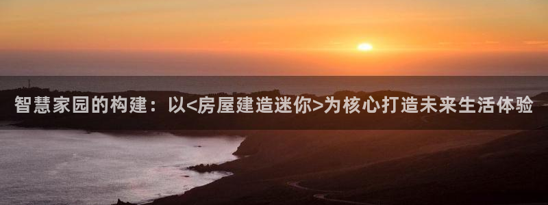 威九国际旗下艺人都有谁：智慧家园的构建：以<房屋建造迷你>为核心打造未来生活体验
