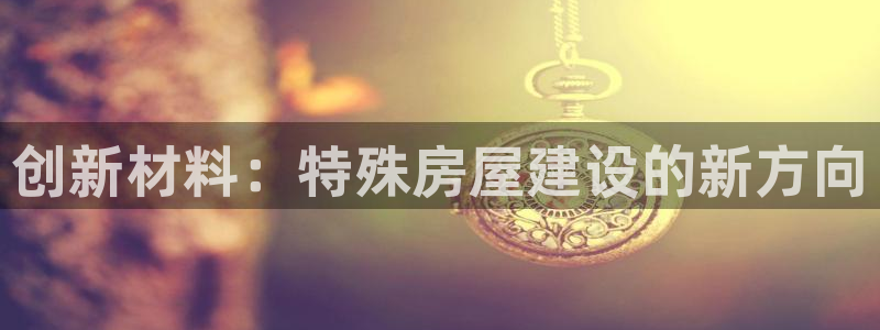 威九国际官网登录入口下载：创新材料：特殊房屋建设的新方向