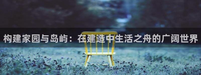 威九国际新人白发：构建家园与岛屿：在建造中生活之舟的广阔世界
