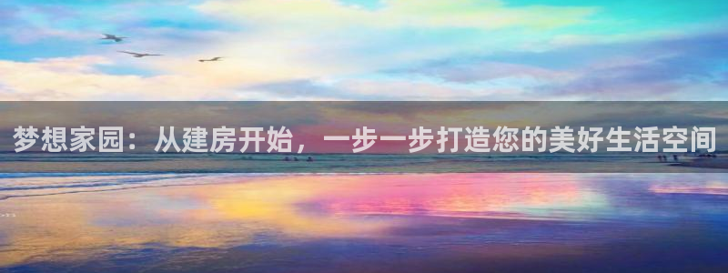 威九国际网站客服电话多少啊：梦想家园：从建房开始，一步一步打造您的美好生活空间