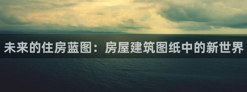 78mapp威九国际网页版：未来的住房蓝图：房屋建筑图纸中的新世界