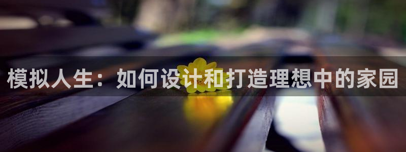 威九国际免费：模拟人生：如何设计和打造理想中的家园