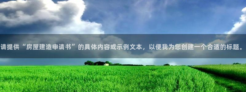 威九国际app哪个地方：请提供“房屋建造申请书”的具体内容或示例文本，以便我为您创建一个合适的标题。