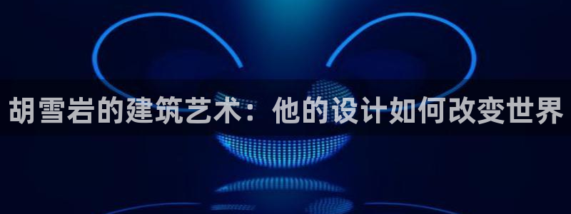 威九国际78ma：胡雪岩的建筑艺术：他的设计如何改变世界