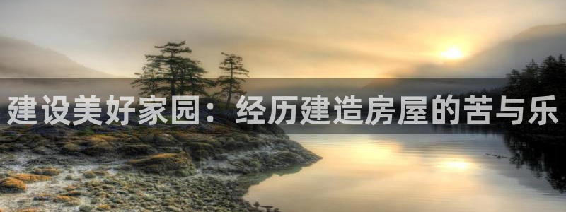 威九国际能提现吗：建设美好家园：经历建造房屋的苦与乐