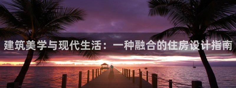 威九国际客服电话号码：建筑美学与现代生活：一种融合的住房设计指南