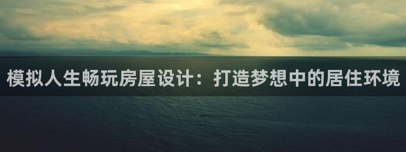 威九国际图片：模拟人生畅玩房屋设计：打造梦想中的居住环境
