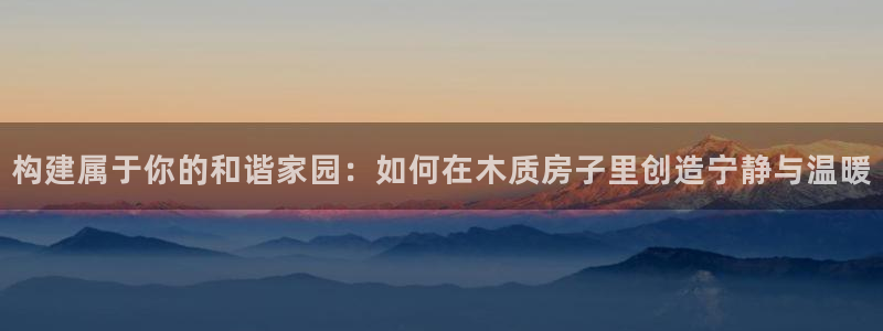 保定威九网络科技有限公司招聘：构建属于你的和谐家园：如何在木质房子里创造宁静与温暖