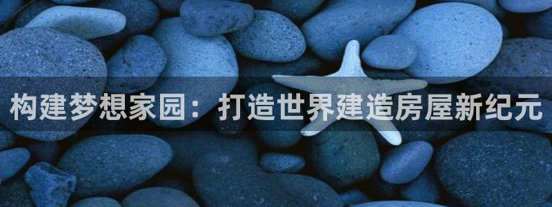 威九国际官方下载：构建梦想家园：打造世界建造房屋新纪元