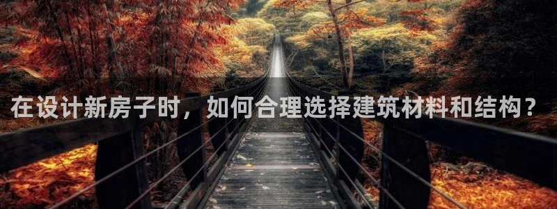 威九国际演员名单：在设计新房子时，如何合理选择建筑材料和结构？