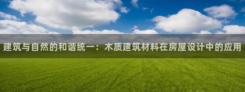威九国际78mb特点：建筑与自然的和谐统一：木质建筑材料在房屋设计中的应用