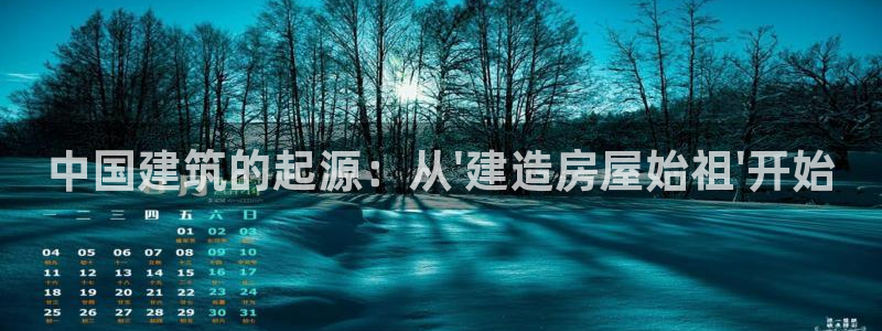 威九国际78mapp官网版下载：中国建筑的起源：从\'建造房屋始祖\'开始