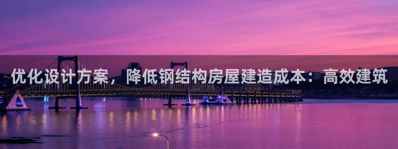 威九国际APP入口：优化设计方案，降低钢结构房屋建造成本：高效建筑