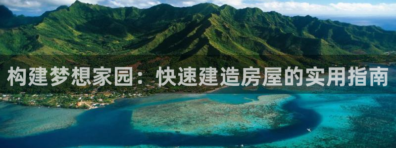 威九国际app入口官网：构建梦想家园：快速建造房屋的实用指南