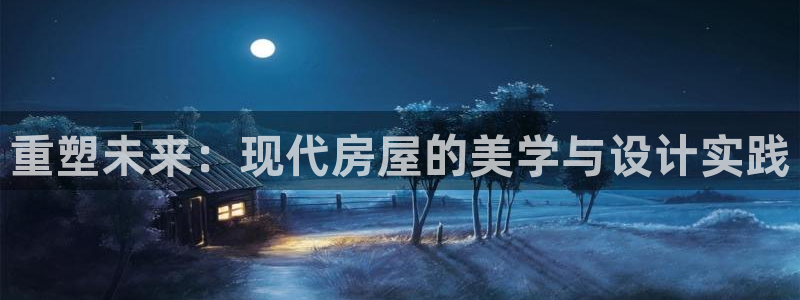 威九国际下载官网app：重塑未来：现代房屋的美学与设计实践