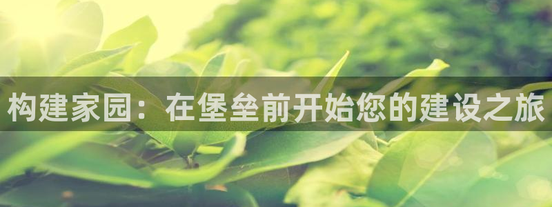 威九国际78M.APP：构建家园：在堡垒前开始您的建设之旅