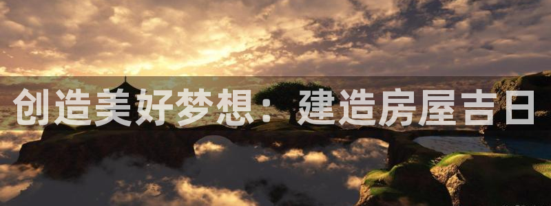 威九国际网站怎么样知乎：创造美好梦想：建造房屋吉日