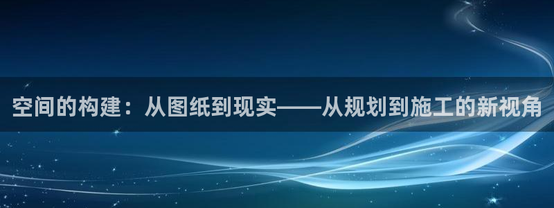 威九国际78mapp：空间的构建：从图纸到现实——从规划到施工的新视角
