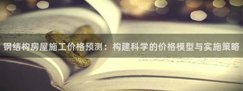 威九国际取款机怎么取：钢结构房屋施工价格预测：构建科学的价格模型与实施策略