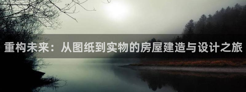 威九国际演员名单：重构未来：从图纸到实物的房屋建造与设计之旅