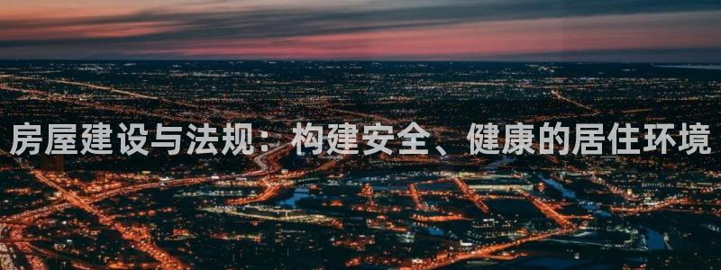 威九国际人民网：房屋建设与法规：构建安全、健康的居住环境