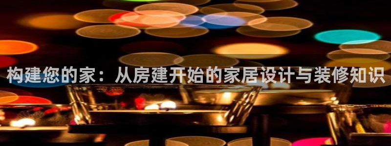 威九国际78mB：构建您的家：从房建开始的家居设计与装修知识