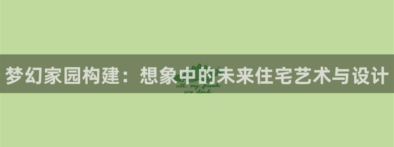 威九国际网站进入客服中心了吗：梦幻家园构建：想象中的未来住宅艺术与设计