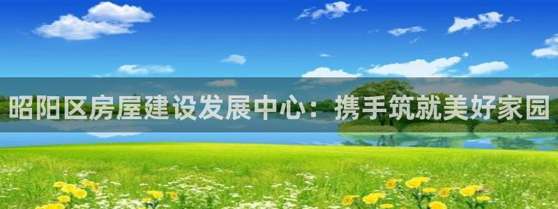 威九国际真人玩家在线对战：昭阳区房屋建设发展中心：携手筑就美好家园